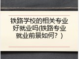 铁路学校的相关专业好就业吗(铁路专业就业前景如何？)