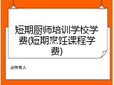 短期厨师培训学校学费(短期烹饪课程学费)