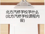 北方汽修学校学什么(北方汽修学校课程内容)