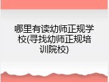 哪里有读幼师正规学校(寻找幼师正规培训院校)