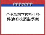 合肥铁路学校招生条件(合铁校招生标准)
