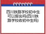 四川铁路学校初中生可以报名吗(四川铁路学校收初中生吗)