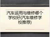 汽车运用与维修哪个学校好(汽车维修学校推荐)