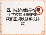 四川成都铁路学校哪个学校最正规(四川成都正规铁路学校排名)