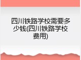 四川铁路学校需要多少钱(四川铁路学校费用)