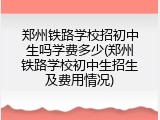 郑州铁路学校招初中生吗学费多少(郑州铁路学校初中生招生及费用情况)