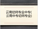 云南幼师专业中专(云南中专幼师专业)