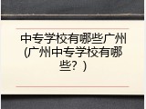 中专学校有哪些广州(广州中专学校有哪些？)