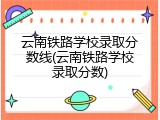 云南铁路学校录取分数线(云南铁路学校录取分数)