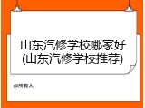 山东汽修学校哪家好(山东汽修学校推荐)