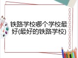 铁路学校哪个学校最好(最好的铁路学校)