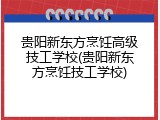 贵阳新东方烹饪高级技工学校(贵阳新东方烹饪技工学校)