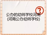 公办的幼师学校河南(河南公办幼师学校)