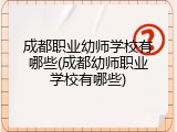 成都职业幼师学校有哪些(成都幼师职业学校有哪些)