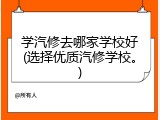 学汽修去哪家学校好(选择优质汽修学校。)