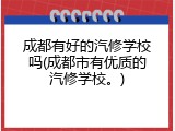 成都有好的汽修学校吗(成都市有优质的汽修学校。)