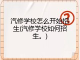 汽修学校怎么开始招生(汽修学校如何招生。)