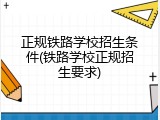 正规铁路学校招生条件(铁路学校正规招生要求)