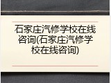 石家庄汽修学校在线咨询(石家庄汽修学校在线咨询)