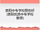 贵阳中专学校那些好(贵阳优质中专学校推荐)