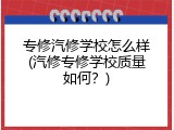 专修汽修学校怎么样(汽修专修学校质量如何？)