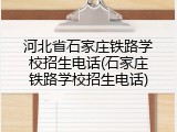 河北省石家庄铁路学校招生电话(石家庄铁路学校招生电话)