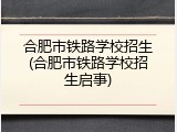 合肥市铁路学校招生(合肥市铁路学校招生启事)