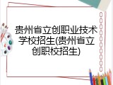 贵州省立创职业技术学校招生(贵州省立创职校招生)