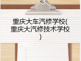 重庆大车汽修学校(重庆大汽修技术学校)