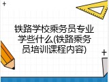 铁路学校乘务员专业学些什么(铁路乘务员培训课程内容)