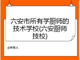 六安市所有学厨师的技术学校(六安厨师技校)