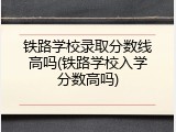 铁路学校录取分数线高吗(铁路学校入学分数高吗)