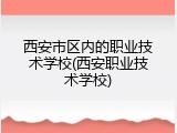 西安市区内的职业技术学校(西安职业技术学校)