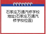 石家庄万通汽修学校地址(石家庄万通汽修学校位置)