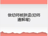 做幼师被辞退(幼师遭解雇)