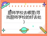 厨师学校去哪里(寻找厨师学校的好去处)
