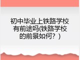 初中毕业上铁路学校有前途吗(铁路学校的前景如何？)