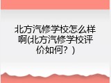 北方汽修学校怎么样啊(北方汽修学校评价如何？)