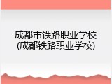 成都市铁路职业学校(成都铁路职业学校)
