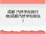 成都 汽修学校排行榜(成都汽修学校排名)