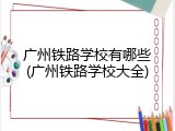广州铁路学校有哪些(广州铁路学校大全)
