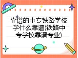 靠谱的中专铁路学校学什么靠谱(铁路中专学校靠谱专业)
