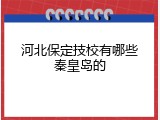 河北保定技校有哪些秦皇岛的