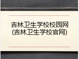 吉林卫生学校校园网(吉林卫生学校官网)