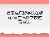 石家庄汽修学校在哪(石家庄汽修学校位置查询)