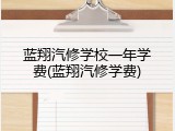 蓝翔汽修学校一年学费(蓝翔汽修学费)