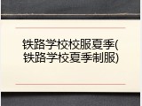 铁路学校校服夏季(铁路学校夏季制服)