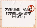 万通汽修是一所咋样的学校(万通汽修学校如何？)