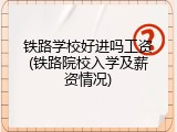 铁路学校好进吗工资(铁路院校入学及薪资情况)