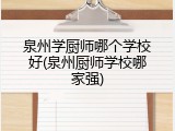 泉州学厨师哪个学校好(泉州厨师学校哪家强)